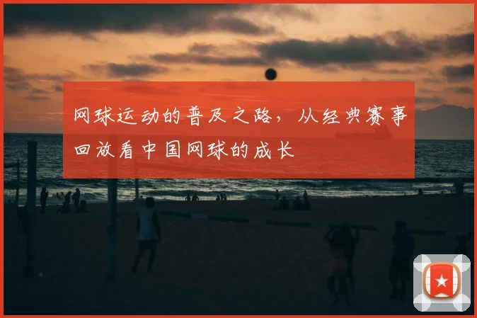 网球运动的普及之路，从经典赛事回放看中国网球的成长