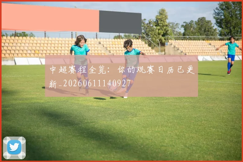 中超赛程全览：你的观赛日历已更新_20260611140927
