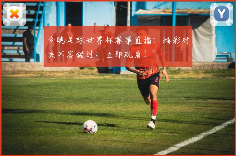 今晚足球世界杯赛事直播：精彩对决不容错过，立即观看！