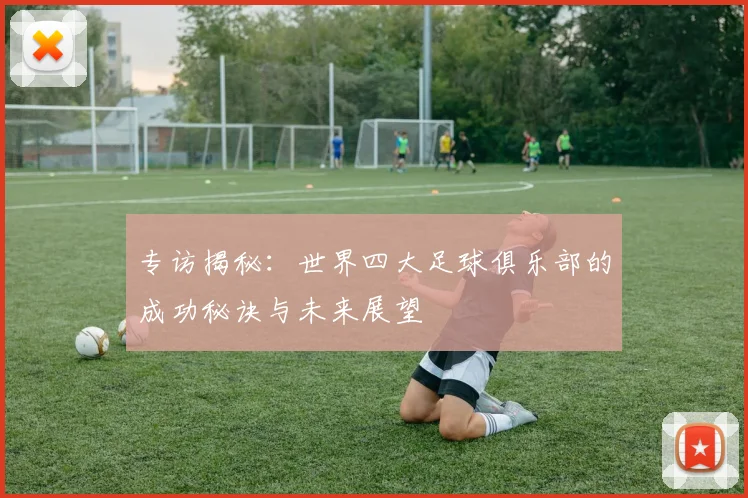 专访揭秘：世界四大足球俱乐部的成功秘诀与未来展望