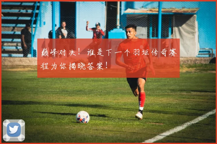 巅峰对决！谁是下一个羽坛传奇赛程为你揭晓答案！
