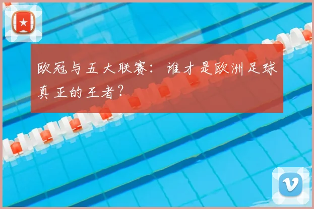 欧冠与五大联赛：谁才是欧洲足球真正的王者？