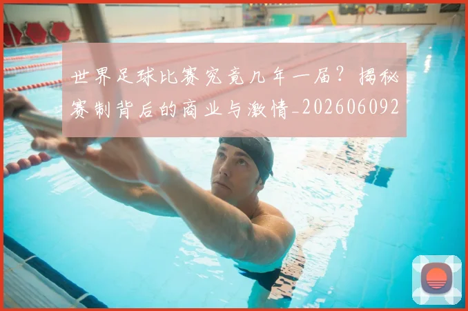 世界足球比赛究竟几年一届？揭秘赛制背后的商业与激情_20260609201521
