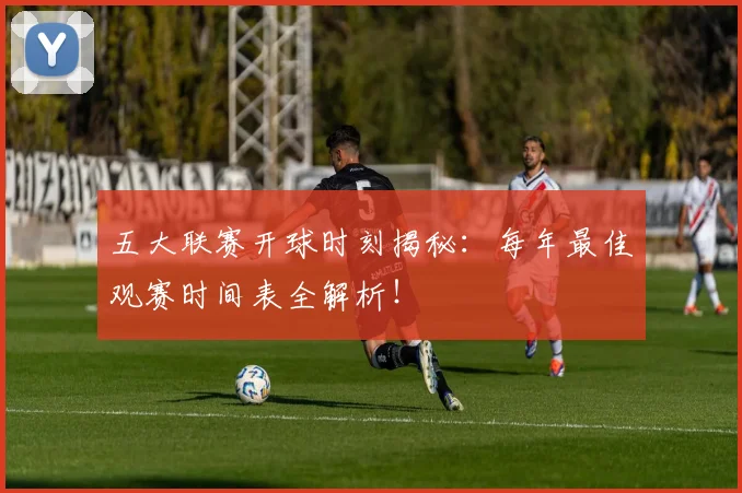 五大联赛开球时刻揭秘：每年最佳观赛时间表全解析！
