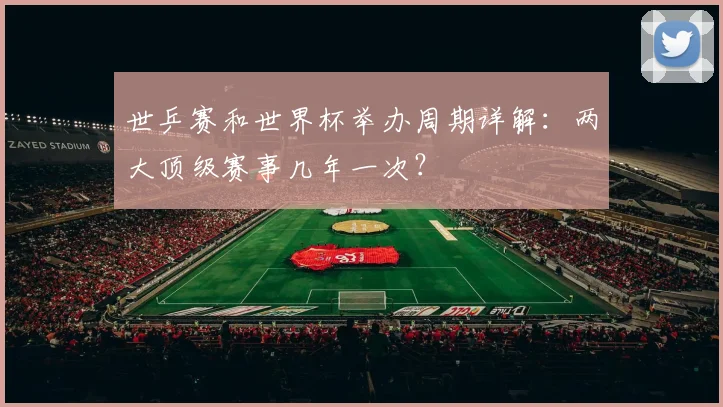 世乒赛和世界杯举办周期详解：两大顶级赛事几年一次？