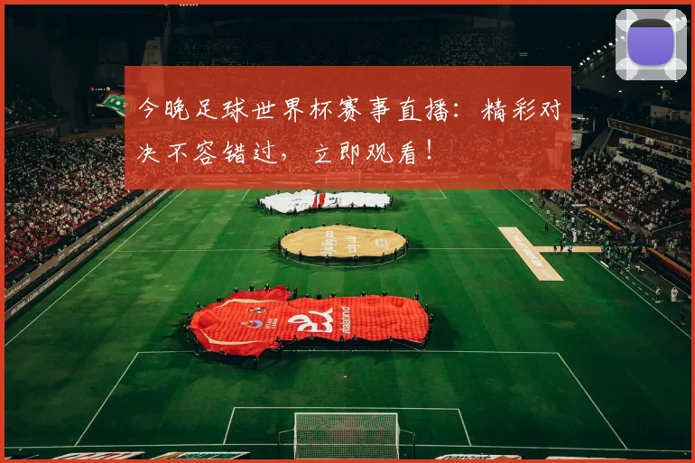 今晚足球世界杯赛事直播：精彩对决不容错过，立即观看！