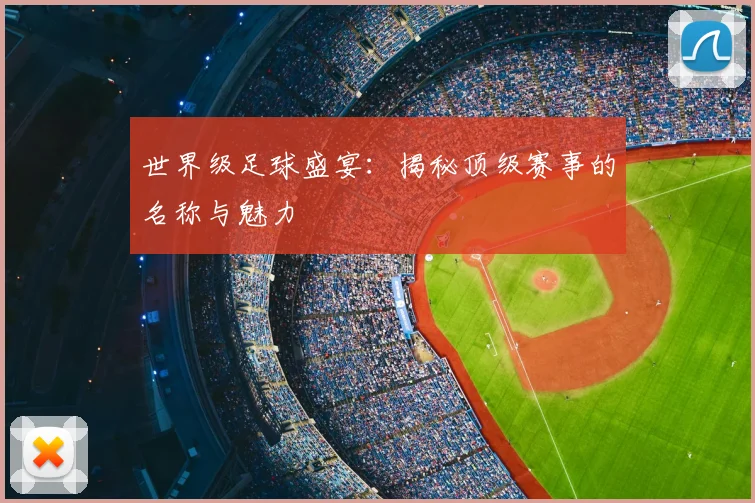 世界级足球盛宴：揭秘顶级赛事的名称与魅力