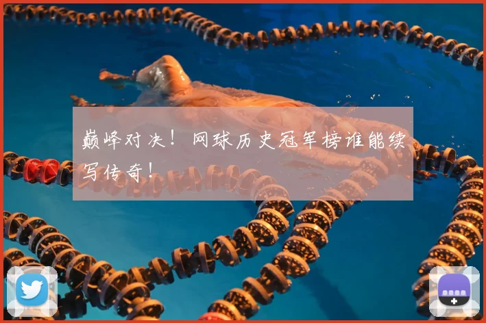 巅峰对决！网球历史冠军榜谁能续写传奇！