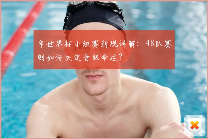 年世界杯小组赛新规详解：48队赛制如何决定晋级命运？