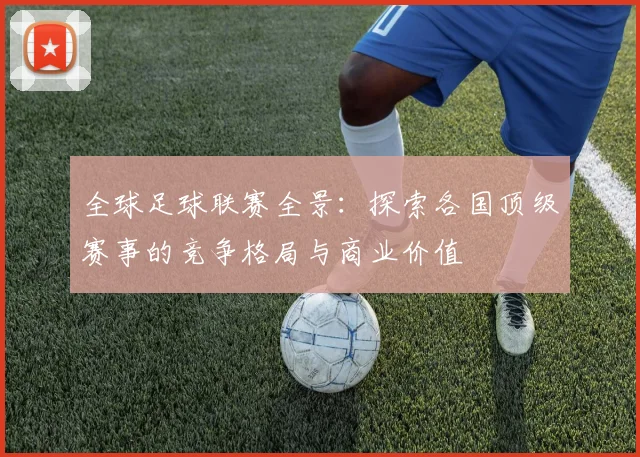 全球足球联赛全景：探索各国顶级赛事的竞争格局与商业价值
