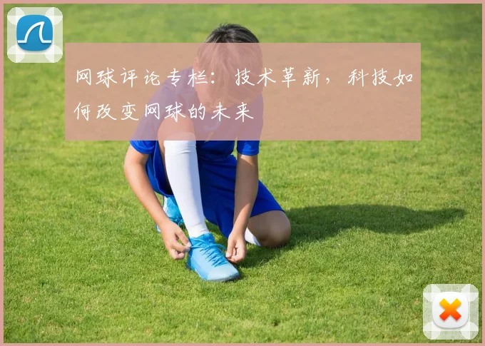 网球评论专栏：技术革新，科技如何改变网球的未来