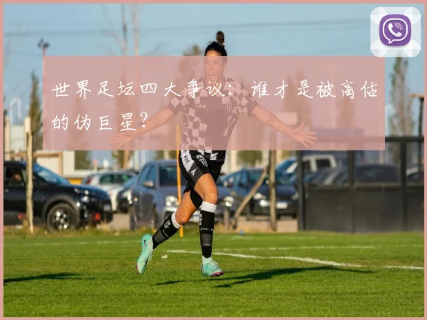 世界足坛四大争议：谁才是被高估的伪巨星？