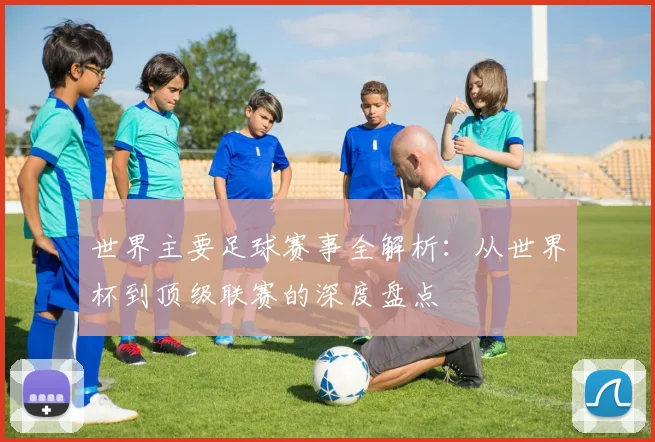 世界主要足球赛事全解析：从世界杯到顶级联赛的深度盘点