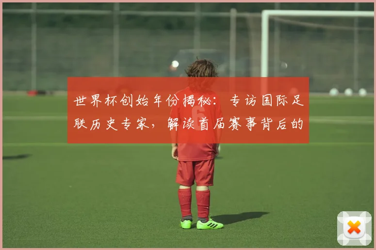 世界杯创始年份揭秘:专访国际足联历史专家,解读首届赛事背后的故事