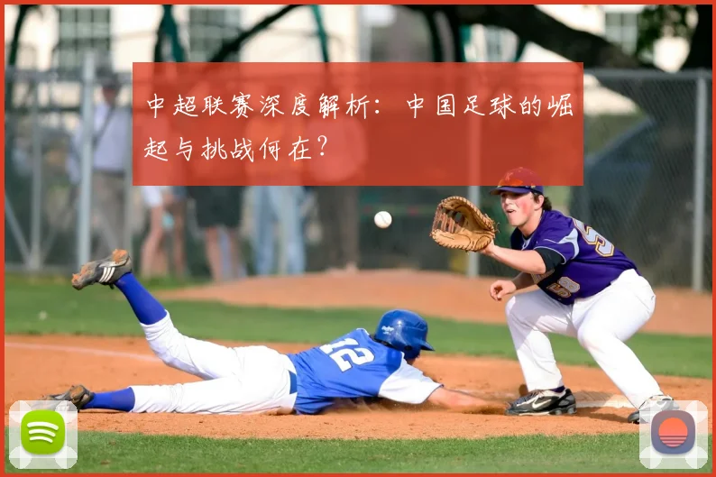 中超联赛深度解析：中国足球的崛起与挑战何在？