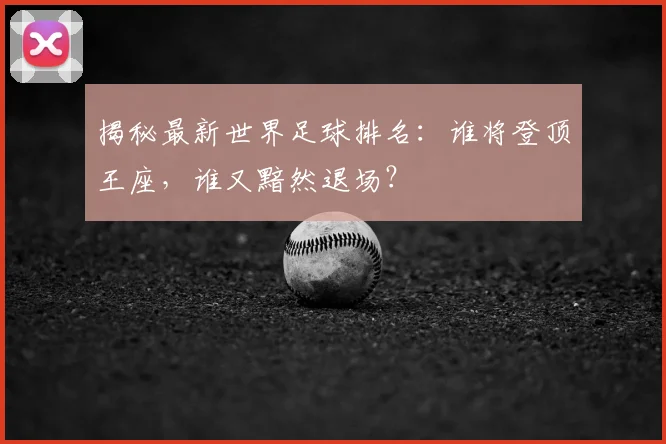 揭秘最新世界足球排名：谁将登顶王座，谁又黯然退场？