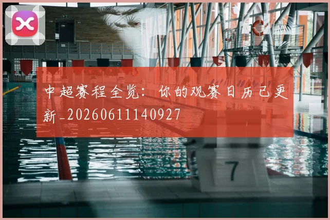 中超赛程全览：你的观赛日历已更新_20260611140927