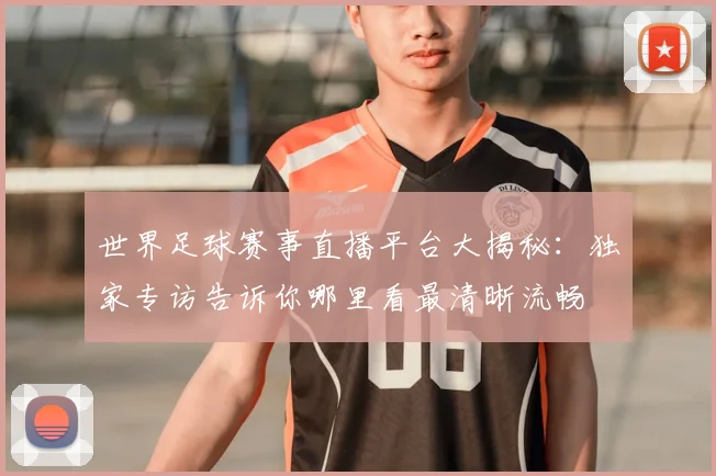 世界足球赛事直播平台大揭秘:独家专访告诉你哪里看最清晰流畅
