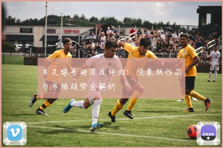 年足球手游深度评测：现象级作品与市场趋势全解析