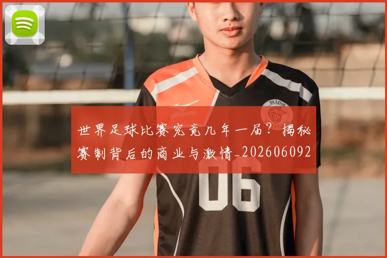 世界足球比赛究竟几年一届？揭秘赛制背后的商业与激情_20260609201521
