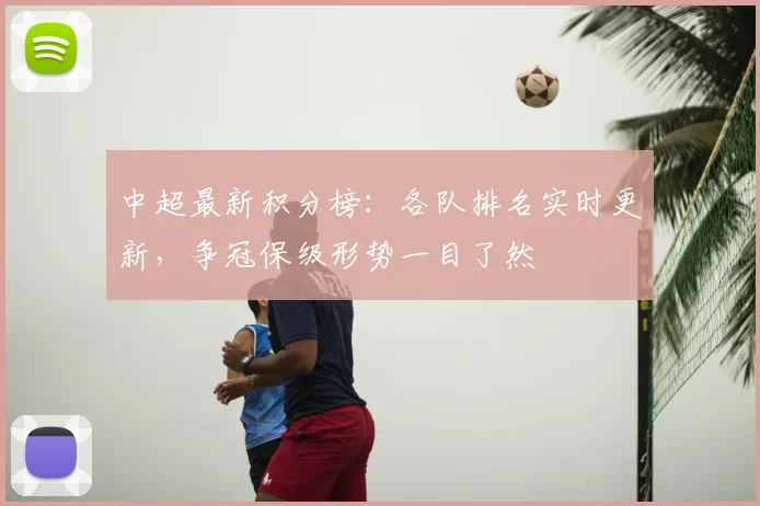 中超最新积分榜：各队排名实时更新，争冠保级形势一目了然