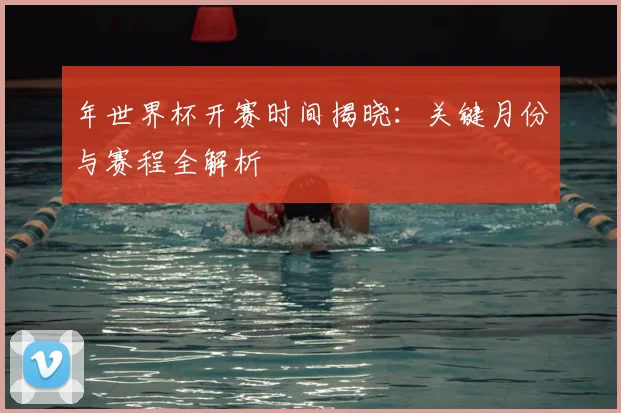 年世界杯开赛时间揭晓：关键月份与赛程全解析