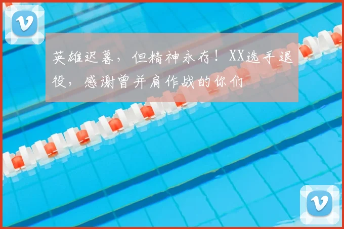 英雄迟暮，但精神永存！XX选手退役，感谢曾并肩作战的你们