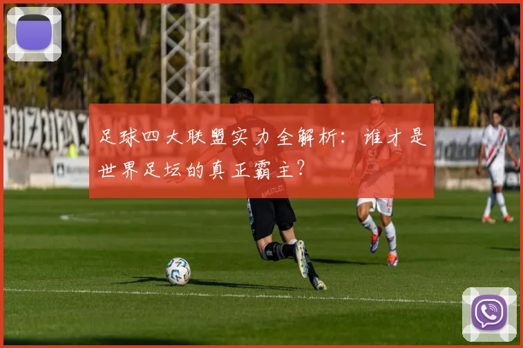 足球四大联盟实力全解析：谁才是世界足坛的真正霸主？