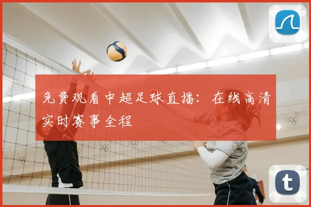 免费观看中超足球直播：在线高清实时赛事全程