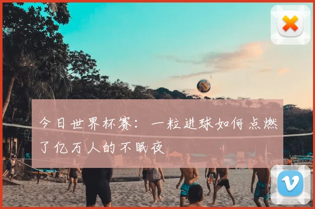 今日世界杯赛：一粒进球如何点燃了亿万人的不眠夜