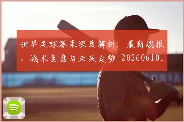 世界足球赛果深度解析:最新战报、战术复盘与未来走势_20260610190223
