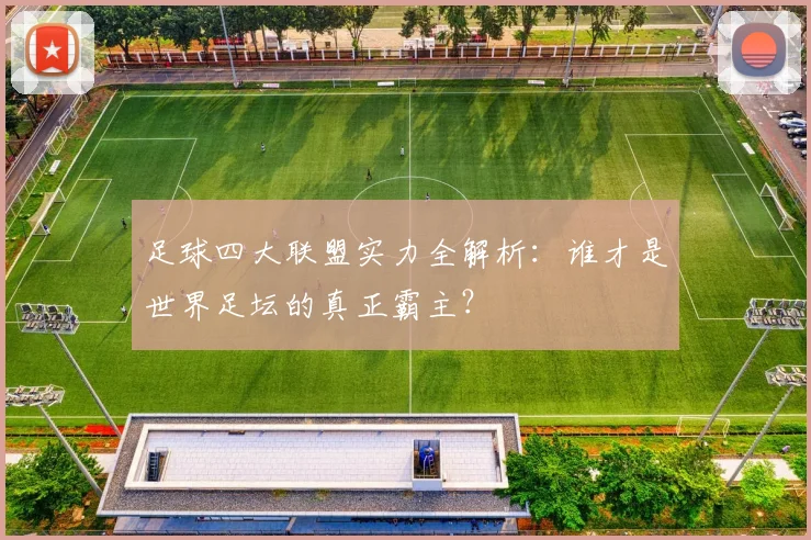 足球四大联盟实力全解析：谁才是世界足坛的真正霸主？