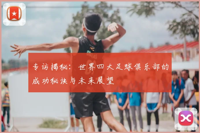 专访揭秘：世界四大足球俱乐部的成功秘诀与未来展望