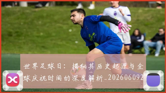 世界足球日：揭秘其历史起源与全球庆祝时间的深度解析_20260609201441