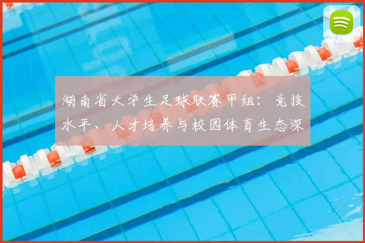 湖南省大学生足球联赛甲组：竞技水平、人才培养与校园体育生态深度解析