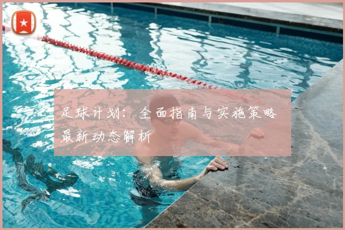 足球计划：全面指南与实施策略 最新动态解析