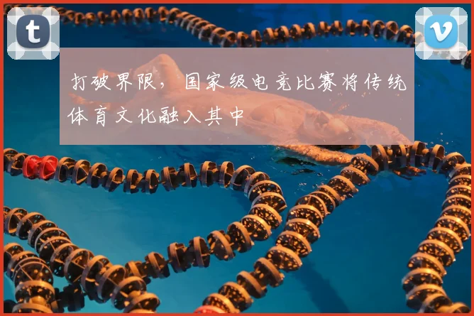 打破界限，国家级电竞比赛将传统体育文化融入其中