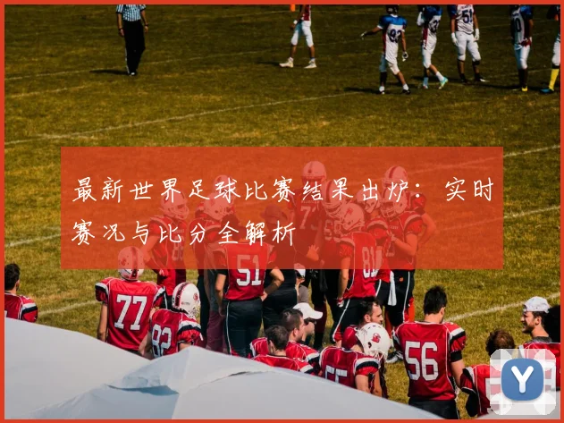 最新世界足球比赛结果出炉：实时赛况与比分全解析