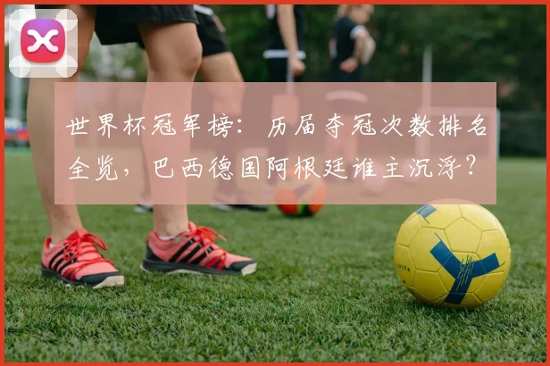 世界杯冠军榜：历届夺冠次数排名全览，巴西德国阿根廷谁主沉浮？