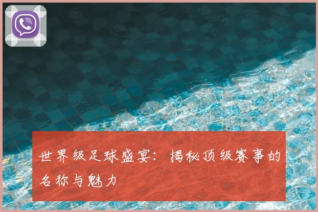 世界级足球盛宴：揭秘顶级赛事的名称与魅力