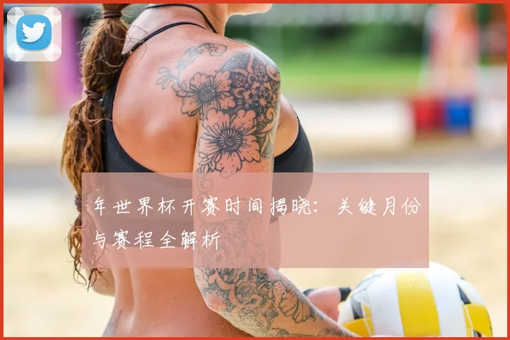 年世界杯开赛时间揭晓：关键月份与赛程全解析
