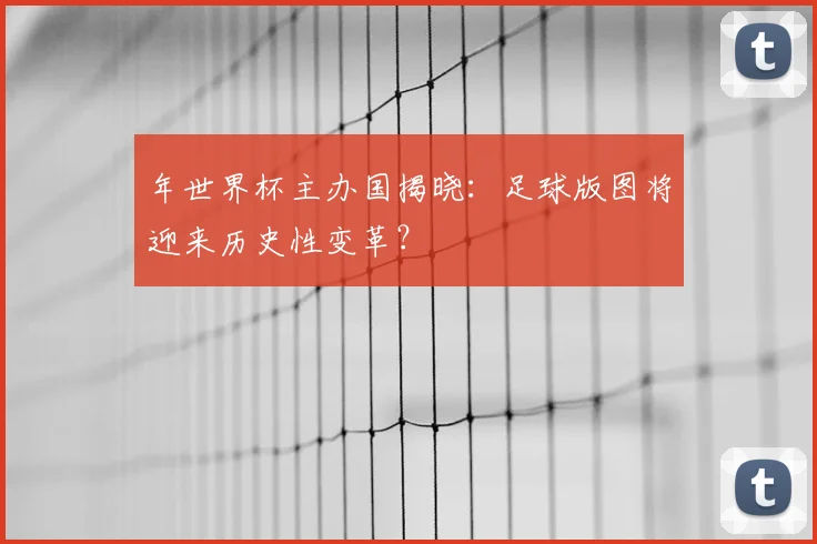 年世界杯主办国揭晓：足球版图将迎来历史性变革？