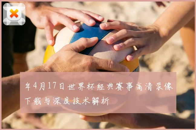 年4月17日世界杯经典赛事高清录像下载与深度技术解析