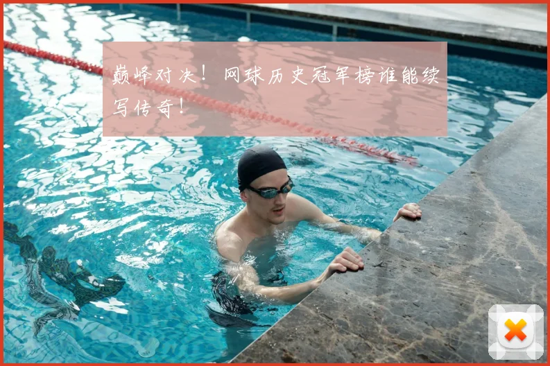 巅峰对决！网球历史冠军榜谁能续写传奇！