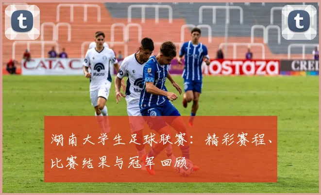 湖南大学生足球联赛：精彩赛程、比赛结果与冠军回顾