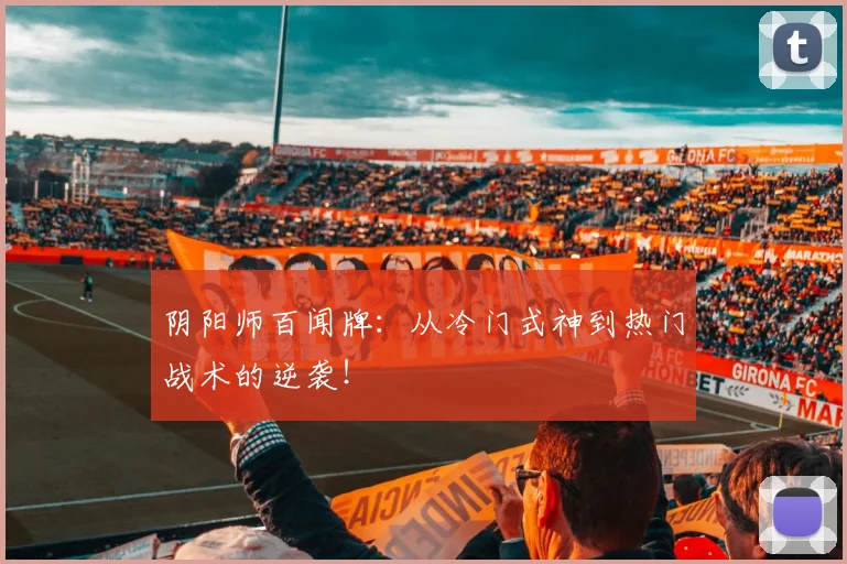 阴阳师百闻牌：从冷门式神到热门战术的逆袭！