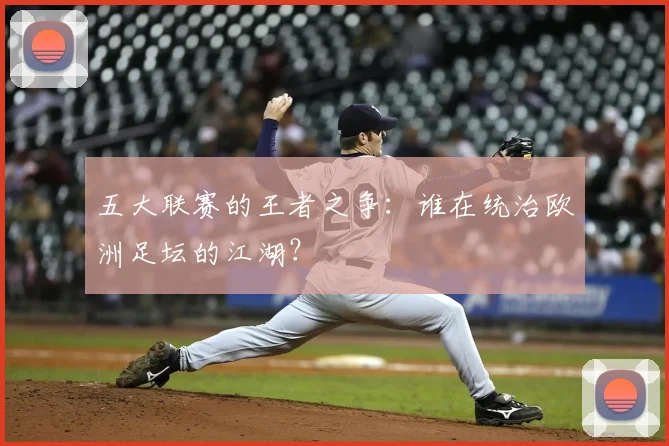 五大联赛的王者之争：谁在统治欧洲足坛的江湖？