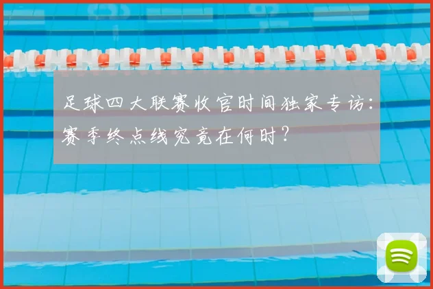 足球四大联赛收官时间独家专访：赛季终点线究竟在何时？