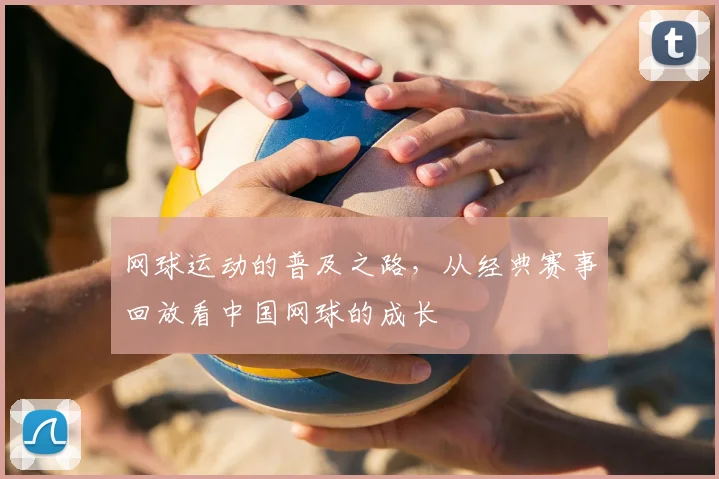 网球运动的普及之路，从经典赛事回放看中国网球的成长