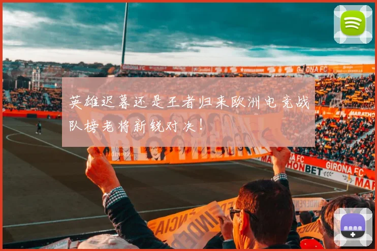 英雄迟暮还是王者归来欧洲电竞战队榜老将新锐对决！